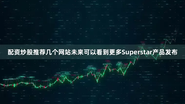 配资炒股推荐几个网站未来可以看到更多Superstar产品发布
