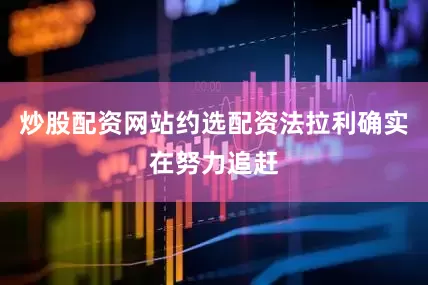 炒股配资网站约选配资法拉利确实在努力追赶
