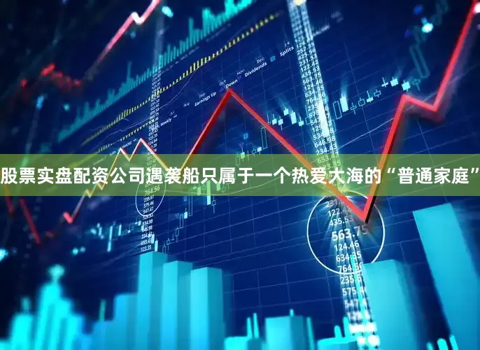 股票实盘配资公司遇袭船只属于一个热爱大海的“普通家庭”