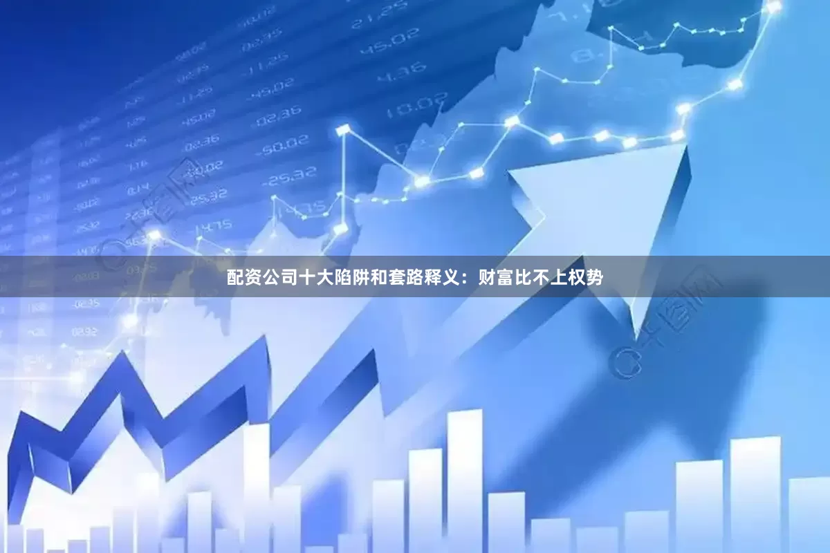 配资公司十大陷阱和套路释义：财富比不上权势