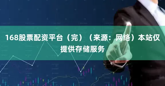 168股票配资平台（完）（来源：网络）本站仅提供存储服务