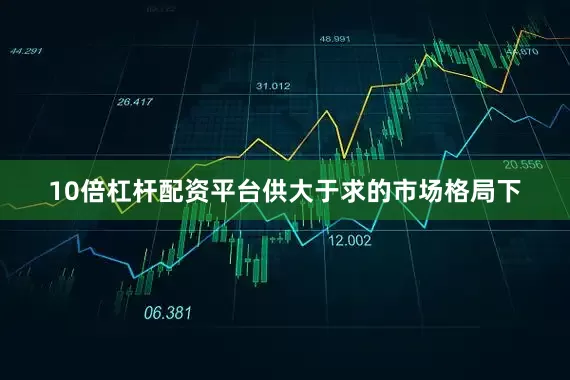 10倍杠杆配资平台供大于求的市场格局下