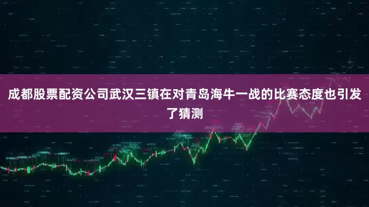 成都股票配资公司武汉三镇在对青岛海牛一战的比赛态度也引发了猜测