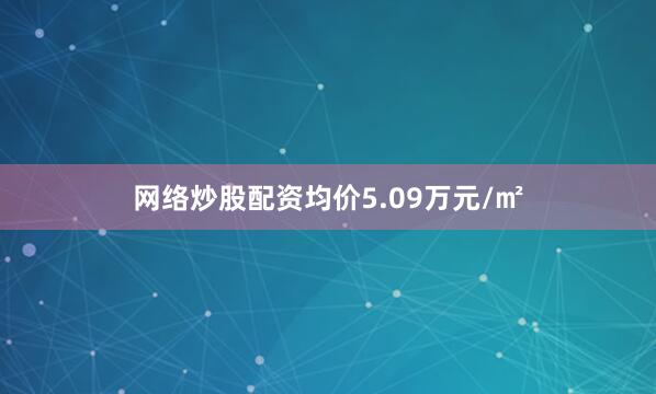 网络炒股配资均价5.09万元/㎡